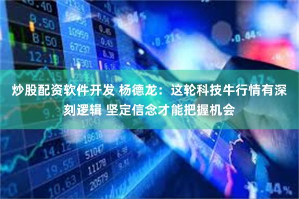 炒股配资软件开发 杨德龙：这轮科技牛行情有深刻逻辑 坚定信念才能把握机会