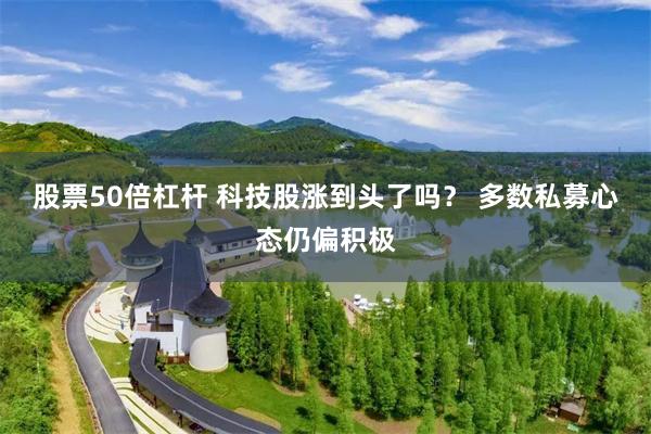 股票50倍杠杆 科技股涨到头了吗？ 多数私募心态仍偏积极