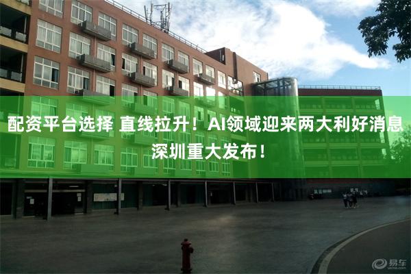 配资平台选择 直线拉升！AI领域迎来两大利好消息 深圳重大发布！