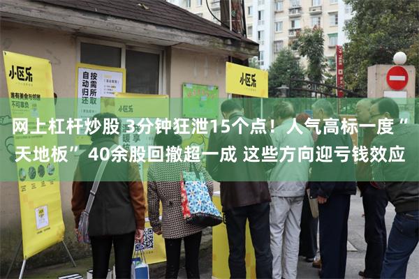 网上杠杆炒股 3分钟狂泄15个点！人气高标一度“天地板” 40余股回撤超一成 这些方向迎亏钱效应