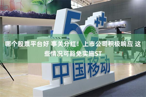 哪个股票平台好 事关分红！上市公司积极响应 这些情况可豁免实施ST