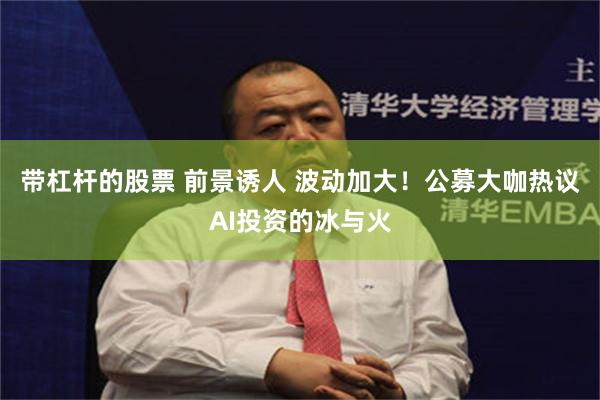 带杠杆的股票 前景诱人 波动加大！公募大咖热议AI投资的冰与火