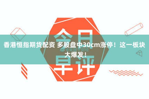 香港恒指期货配资 多股盘中30cm涨停！这一板块 大爆发！