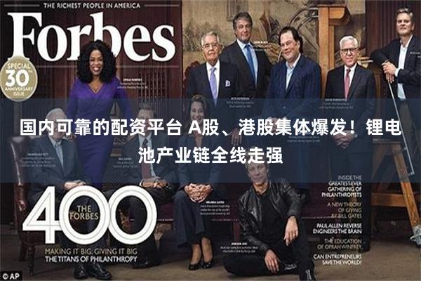 国内可靠的配资平台 A股、港股集体爆发！锂电池产业链全线走强