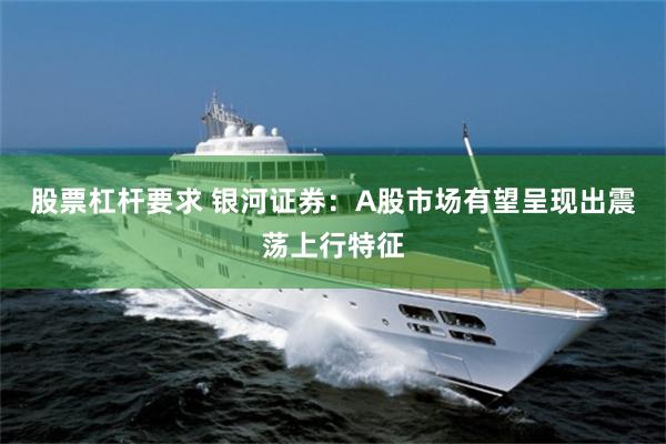 股票杠杆要求 银河证券：A股市场有望呈现出震荡上行特征