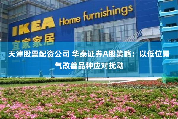 天津股票配资公司 华泰证券A股策略：以低位景气改善品种应对扰动
