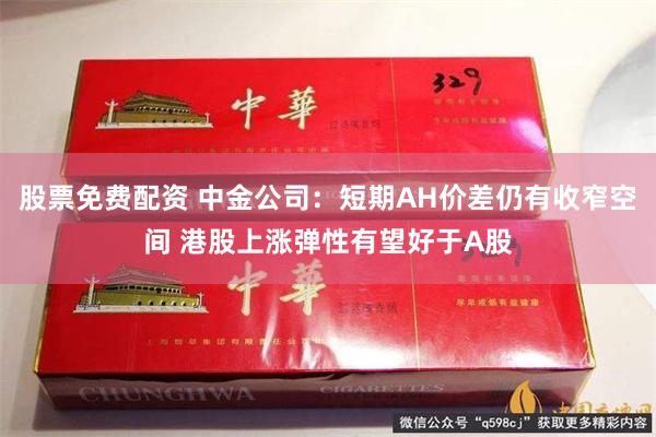 股票免费配资 中金公司：短期AH价差仍有收窄空间 港股上涨弹性有望好于A股