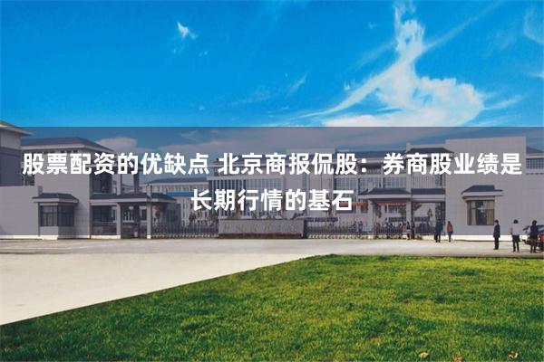 股票配资的优缺点 北京商报侃股：券商股业绩是长期行情的基石