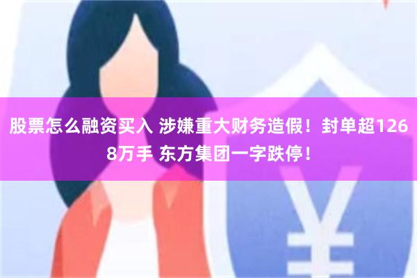 股票怎么融资买入 涉嫌重大财务造假！封单超1268万手 东方集团一字跌停！