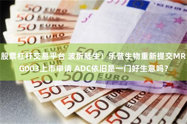 股票杠杆交易平台 波折陡生！乐普生物重新提交MRG003上市申请 ADC依旧是一门好生意吗？