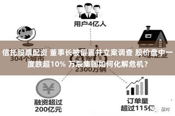 信托股票配资 董事长被留置并立案调查 股价盘中一度跌超10% 万辰集团如何化解危机？