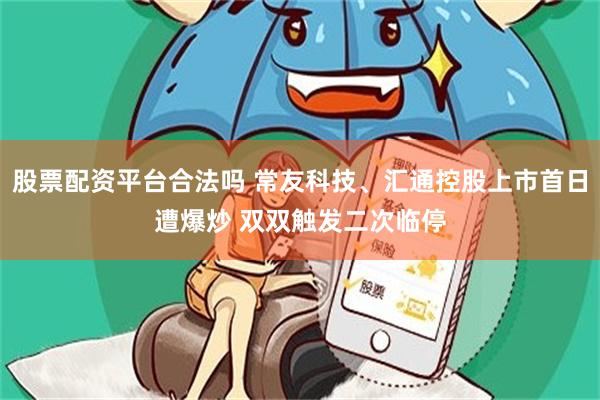 股票配资平台合法吗 常友科技、汇通控股上市首日遭爆炒 双双触发二次临停
