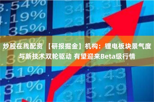 炒股在线配资 【研报掘金】机构：锂电板块景气度与新技术双轮驱动 有望迎来Beta级行情