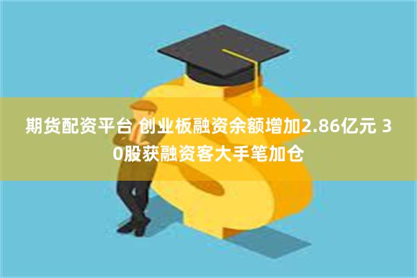 期货配资平台 创业板融资余额增加2.86亿元 30股获融资客大手笔加仓