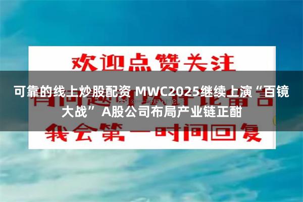 可靠的线上炒股配资 MWC2025继续上演“百镜大战” A股公司布局产业链正酣