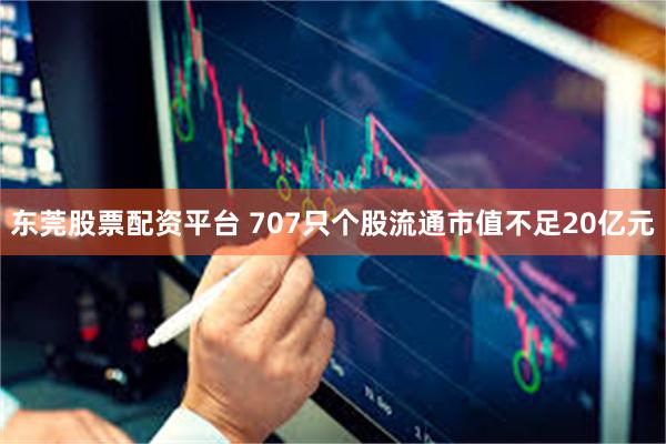 东莞股票配资平台 707只个股流通市值不足20亿元