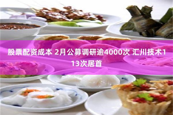 股票配资成本 2月公募调研逾4000次 汇川技术113次居首