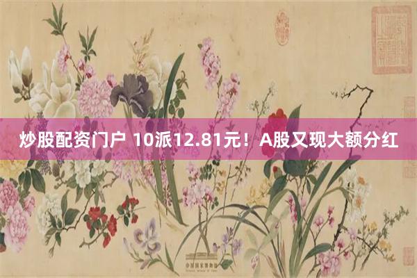 炒股配资门户 10派12.81元！A股又现大额分红