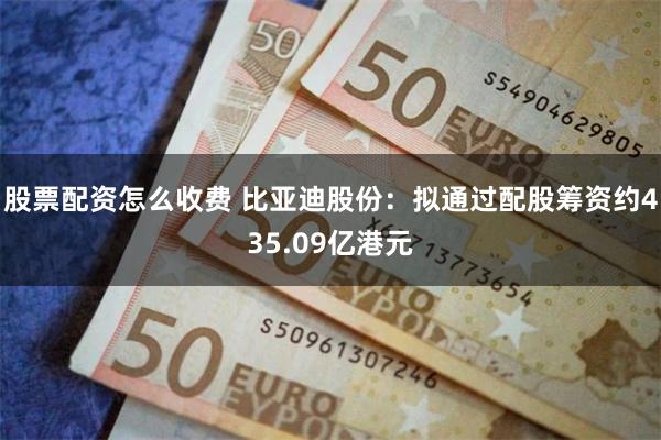 股票配资怎么收费 比亚迪股份：拟通过配股筹资约435.09亿港元