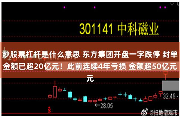 炒股票杠杆是什么意思 东方集团开盘一字跌停 封单金额已超20亿元！此前连续4年亏损 金额超50亿元