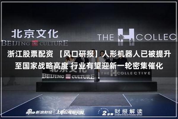 浙江股票配资 【风口研报】人形机器人已被提升至国家战略高度 行业有望迎新一轮密集催化