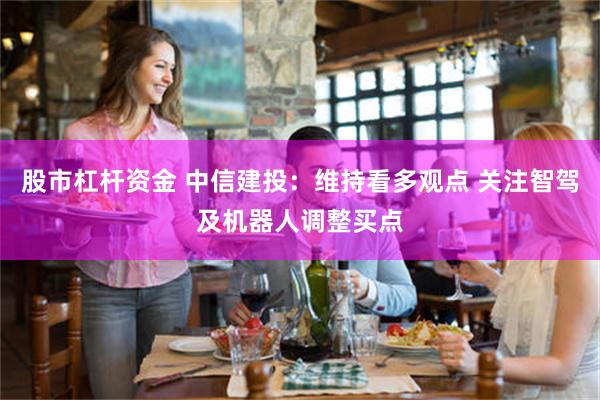 股市杠杆资金 中信建投：维持看多观点 关注智驾及机器人调整买点