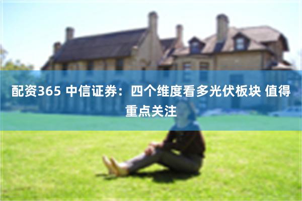 配资365 中信证券：四个维度看多光伏板块 值得重点关注