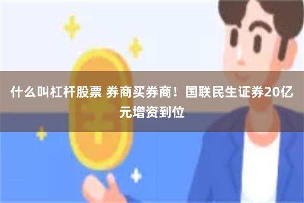 什么叫杠杆股票 券商买券商！国联民生证券20亿元增资到位