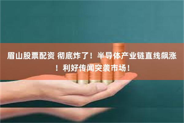 眉山股票配资 彻底炸了！半导体产业链直线飙涨！利好传闻突袭市场！
