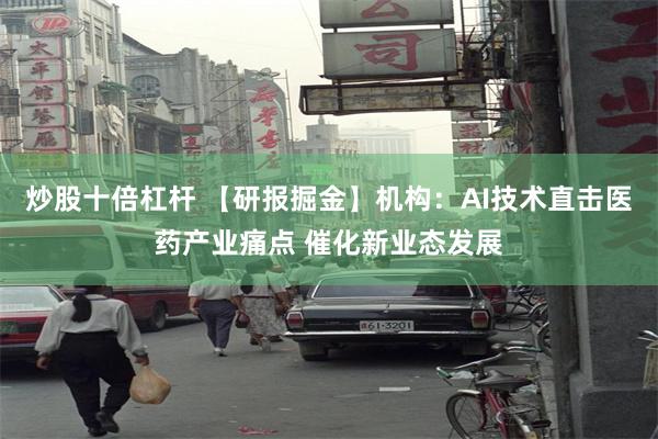 炒股十倍杠杆 【研报掘金】机构：AI技术直击医药产业痛点 催化新业态发展