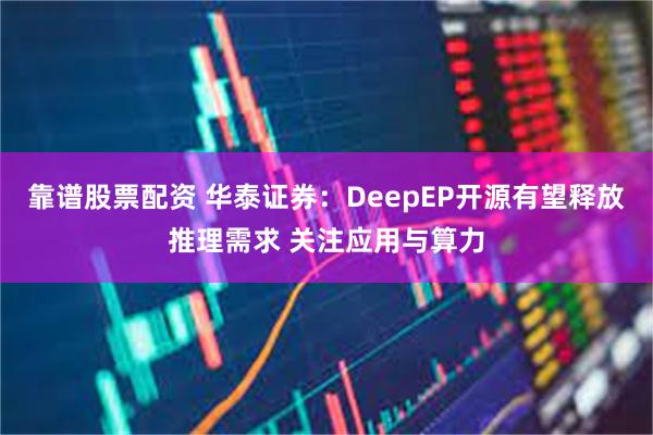 靠谱股票配资 华泰证券：DeepEP开源有望释放推理需求 关注应用与算力