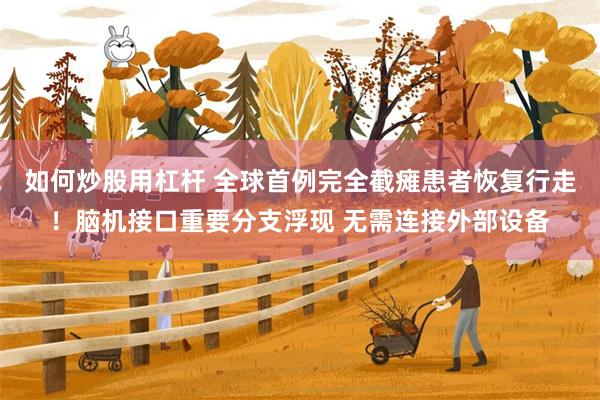 如何炒股用杠杆 全球首例完全截瘫患者恢复行走！脑机接口重要分支浮现 无需连接外部设备