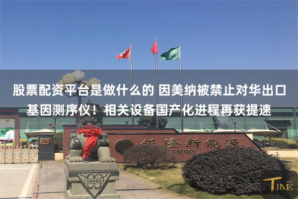 股票配资平台是做什么的 因美纳被禁止对华出口基因测序仪！相关设备国产化进程再获提速