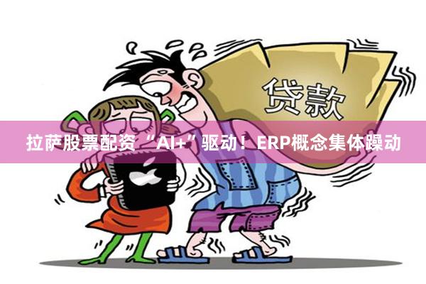 拉萨股票配资 “AI+”驱动！ERP概念集体躁动