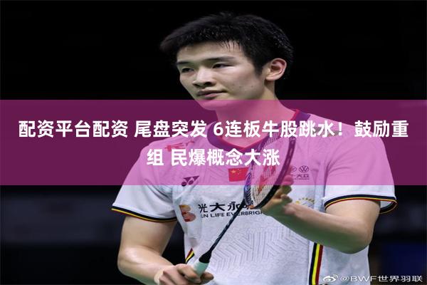 配资平台配资 尾盘突发 6连板牛股跳水！鼓励重组 民爆概念大涨