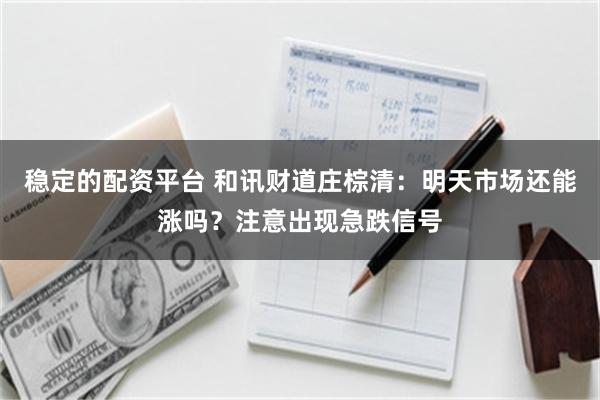 稳定的配资平台 和讯财道庄棕清：明天市场还能涨吗？注意出现急跌信号