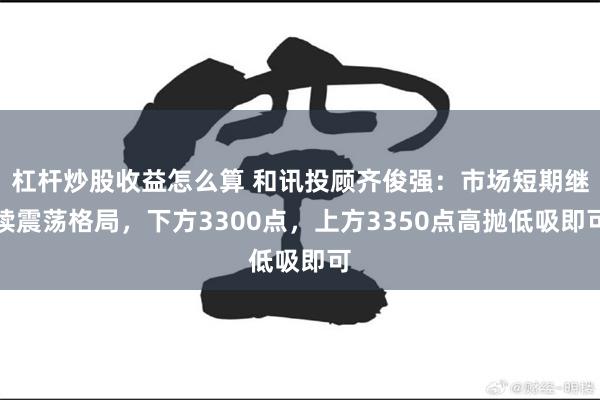 杠杆炒股收益怎么算 和讯投顾齐俊强：市场短期继续震荡格局，下方3300点，上方3350点高抛低吸即可