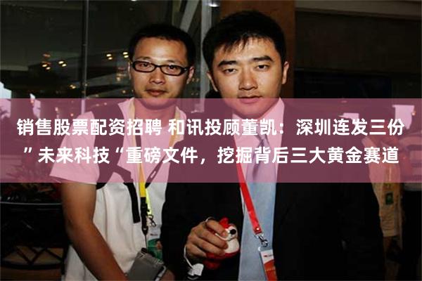 销售股票配资招聘 和讯投顾董凯：深圳连发三份”未来科技“重磅文件，挖掘背后三大黄金赛道