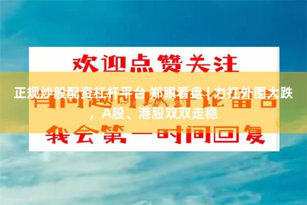 正规炒股配资杠杆平台 郑眼看盘 | 力扛外围大跌，A股、港股双双走稳