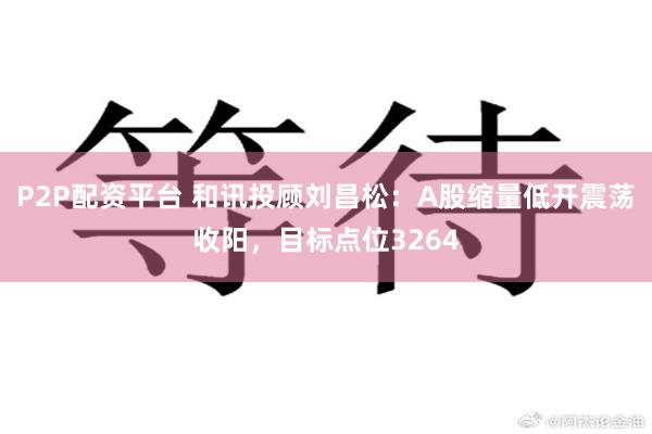 P2P配资平台 和讯投顾刘昌松：A股缩量低开震荡收阳，目标点位3264