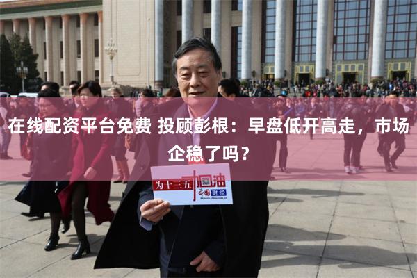 在线配资平台免费 投顾彭根：早盘低开高走，市场企稳了吗？