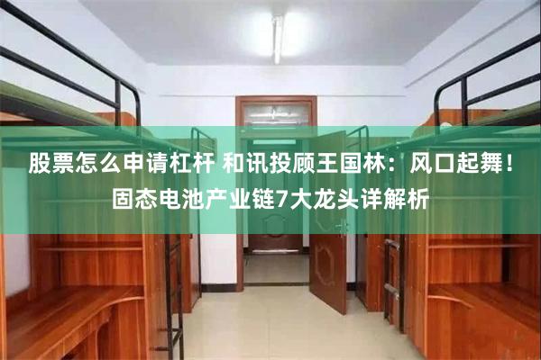 股票怎么申请杠杆 和讯投顾王国林：风口起舞！固态电池产业链7大龙头详解析