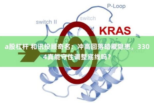 a股杠杆 和讯投顾奇名：冲高回落暗藏隐患，3304真能守住调整底线吗？