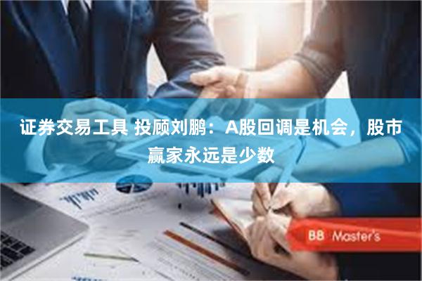 证券交易工具 投顾刘鹏：A股回调是机会，股市赢家永远是少数
