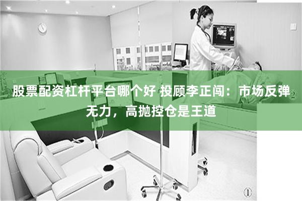 股票配资杠杆平台哪个好 投顾李正闯：市场反弹无力，高抛控仓是王道