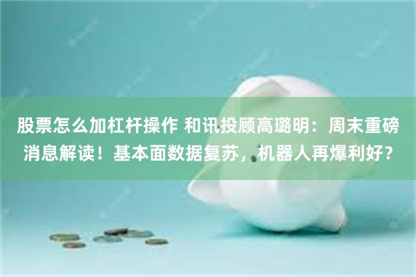 股票怎么加杠杆操作 和讯投顾高璐明：周末重磅消息解读！基本面数据复苏，机器人再爆利好？