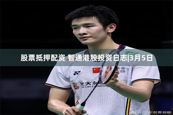 股票抵押配资 智通港股投资日志|3月5日