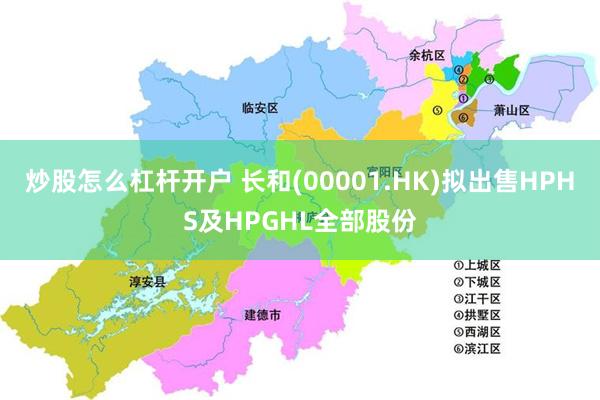炒股怎么杠杆开户 长和(00001.HK)拟出售HPHS及HPGHL全部股份