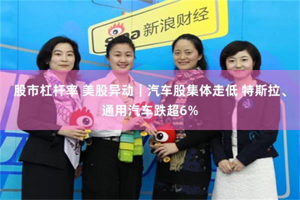 股市杠杆率 美股异动｜汽车股集体走低 特斯拉、通用汽车跌超6%