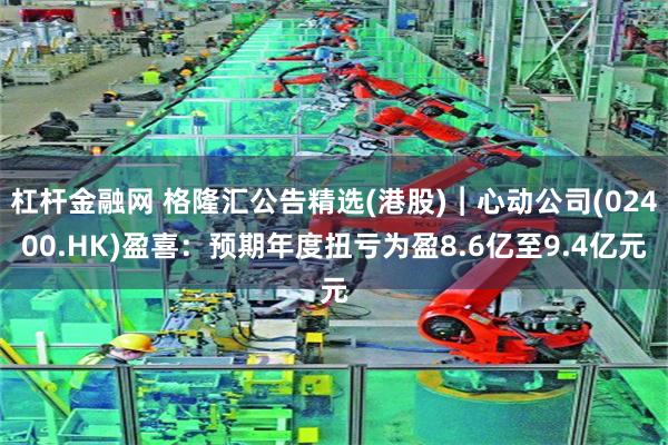 杠杆金融网 格隆汇公告精选(港股)︱心动公司(02400.HK)盈喜：预期年度扭亏为盈8.6亿至9.4亿元